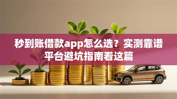秒到账借款app怎么选？实测靠谱平台避坑指南看这篇