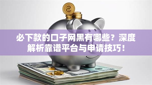 必下款的口子网黑有哪些？深度解析靠谱平台与申请技巧！