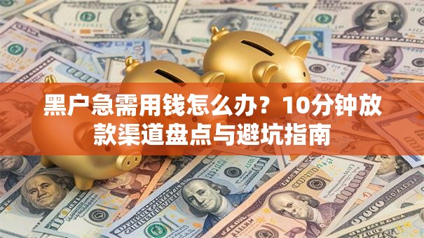 黑户急需用钱怎么办？10分钟放款渠道盘点与避坑指南