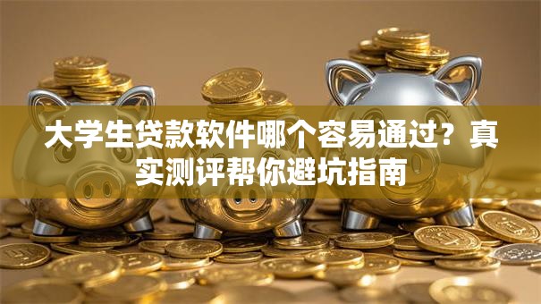大学生贷款软件哪个容易通过？真实测评帮你避坑指南
