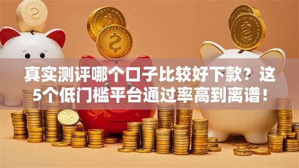 真实测评哪个口子比较好下款？这5个低门槛平台通过率高到离谱！