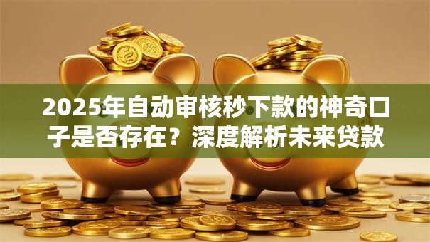 2025年自动审核秒下款的神奇口子是否存在？深度解析未来贷款模式