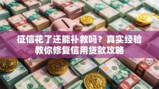征信花了还能补救吗？真实经验教你修复信用贷款攻略