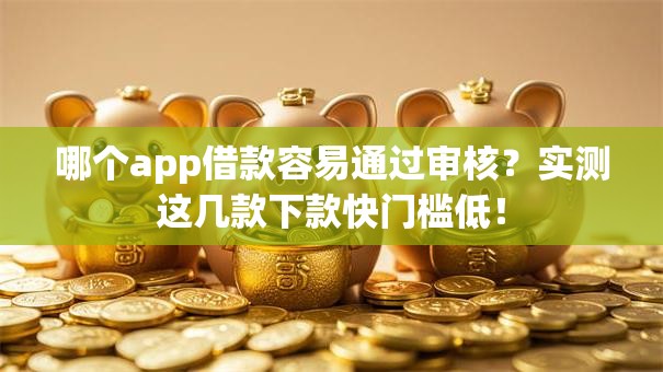 哪个app借款容易通过审核？实测这几款下款快门槛低！