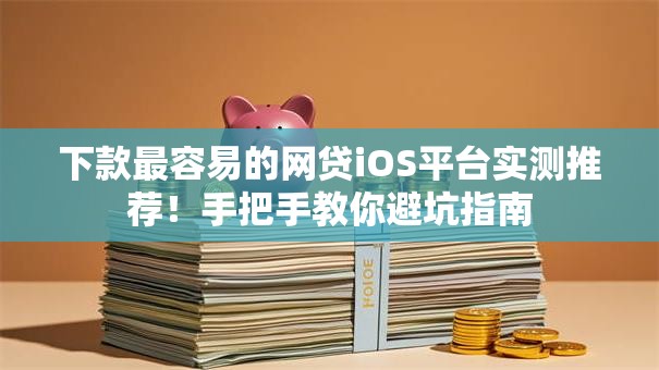 下款最容易的网贷iOS平台实测推荐！手把手教你避坑指南