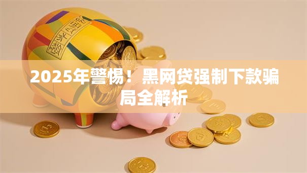 2025年警惕！黑网贷强制下款骗局全解析