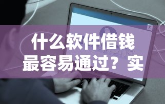 什么软件借钱最容易通过？实测推荐这些正规贷款渠道
