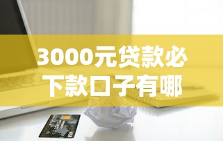 3000元贷款必下款口子有哪些？这几招让你轻松借到钱！