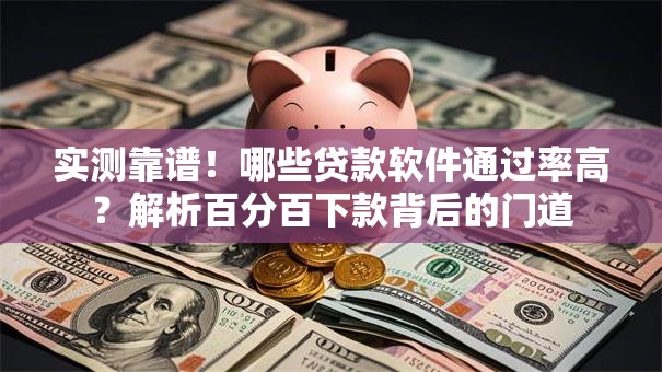 实测靠谱！哪些贷款软件通过率高？解析百分百下款背后的门道