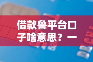 借款鲁平台口子啥意思？一篇文章搞懂这些贷款渠道门道