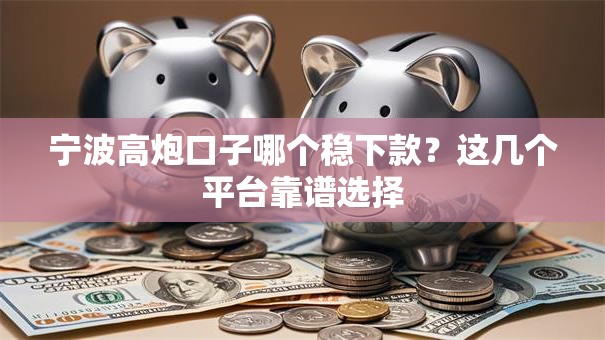 宁波高炮口子哪个稳下款？这几个平台靠谱选择