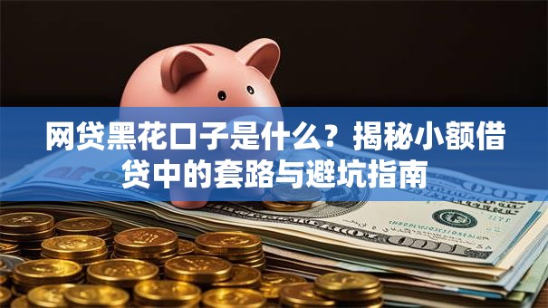 网贷黑花口子是什么？揭秘小额借贷中的套路与避坑指南