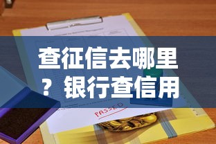 查征信去哪里？银行查信用报告全攻略