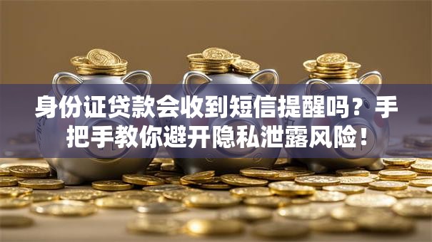 身份证贷款会收到短信提醒吗？手把手教你避开隐私泄露风险！