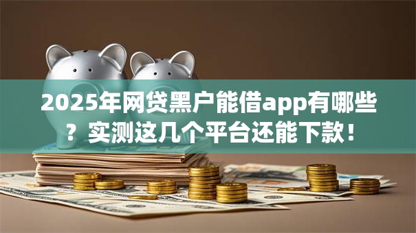 2025年网贷黑户能借app有哪些？实测这几个平台还能下款！