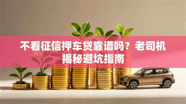 不看征信押车贷靠谱吗？老司机揭秘避坑指南