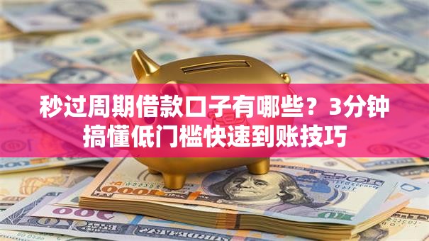 秒过周期借款口子有哪些？3分钟搞懂低门槛快速到账技巧