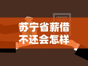 苏宁省薪借不还会怎样？后果比你想得更严重！