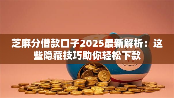 芝麻分借款口子2025最新解析：这些隐藏技巧助你轻松下款