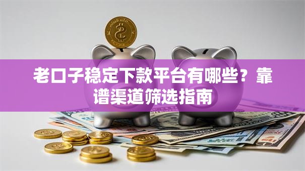 老口子稳定下款平台有哪些？靠谱渠道筛选指南