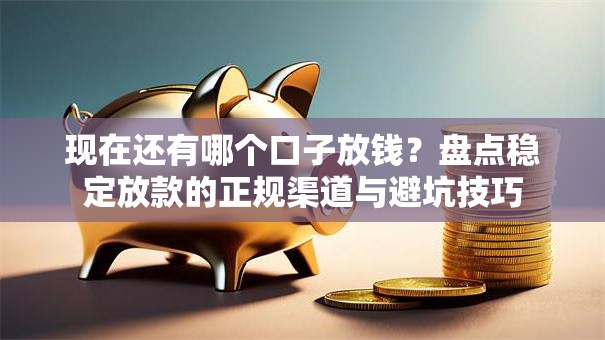 现在还有哪个口子放钱?盘点稳定放款的正规渠道与避坑技巧 现在还有哪个口子放钱?盘点稳定放款的正规渠道与避坑技巧