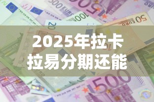 2025年拉卡拉易分期还能下款吗？最新政策解析与用户应对策略