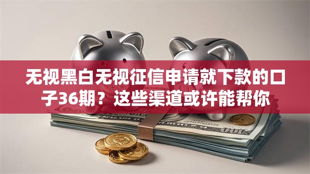 无视黑白无视征信申请就下款的口子36期？这些渠道或许能帮你