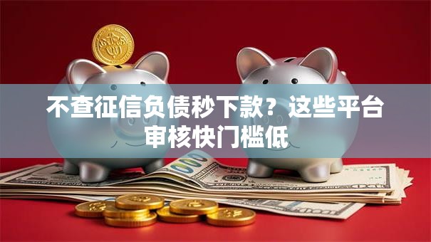 不查征信负债秒下款？这些平台审核快门槛低