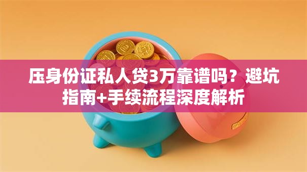压身份证私人贷3万靠谱吗？避坑指南+手续流程深度解析