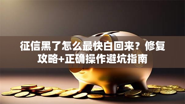 征信黑了怎么最快白回来？修复攻略+正确操作避坑指南