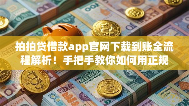 拍拍贷借款app官网下载到账全流程解析！手把手教你如何用正规平台快速申请贷款