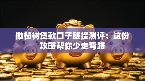 橄榄树贷款口子链接测评：这份攻略帮你少走弯路