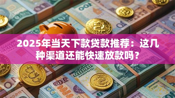 2025年当天下款贷款推荐：这几种渠道还能快速放款吗？