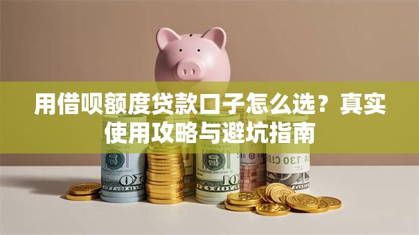 用借呗额度贷款口子怎么选？真实使用攻略与避坑指南