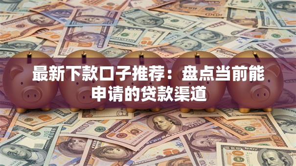 最新下款口子推荐：盘点当前能申请的贷款渠道