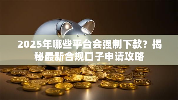 2025年哪些平台会强制下款？揭秘最新合规口子申请攻略