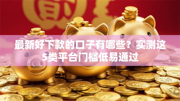 最新好下款的口子有哪些？实测这5类平台门槛低易通过