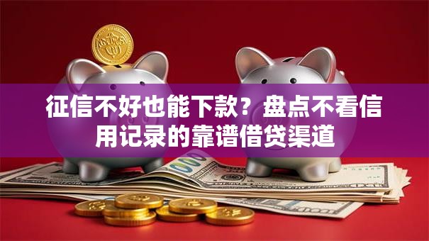 征信不好也能下款？盘点不看信用记录的靠谱借贷渠道