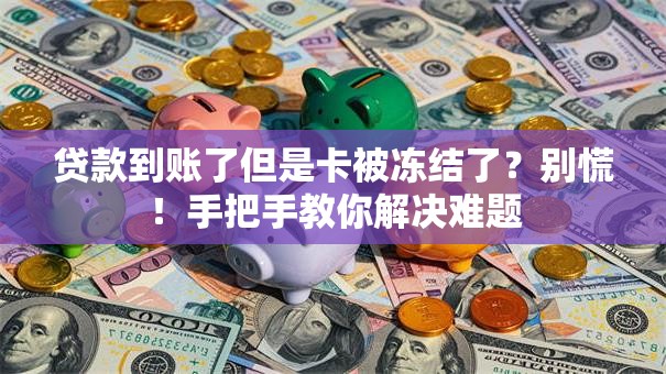 贷款到账了但是卡被冻结了？别慌！手把手教你解决难题