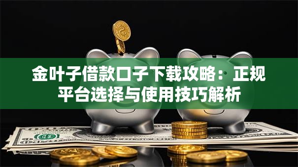 金叶子借款口子下载攻略：正规平台选择与使用技巧解析