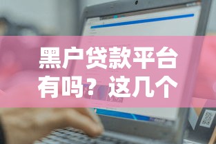 黑户贷款平台有吗？这几个正规渠道或许能帮到你！