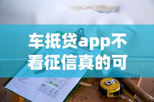 车抵贷app不看征信真的可靠吗？全面解析背后风险与选择技巧