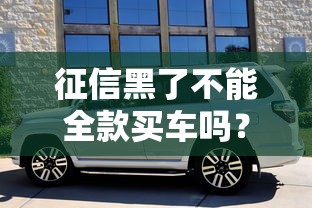 征信黑了不能全款买车吗？这些门道你得弄明白！