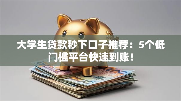 大学生贷款秒下口子推荐：5个低门槛平台快速到账！