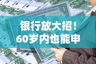 银行放大招！60岁内也能申请的贷款口子全解析