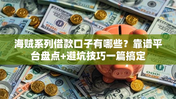 海贼系列借款口子有哪些？靠谱平台盘点+避坑技巧一篇搞定