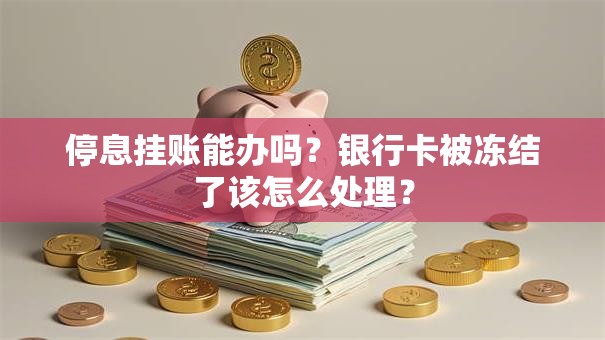 停息挂账能办吗？银行卡被冻结了该怎么处理？