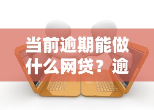 当前逾期能做什么网贷？逾期用户借贷指南与平台解析