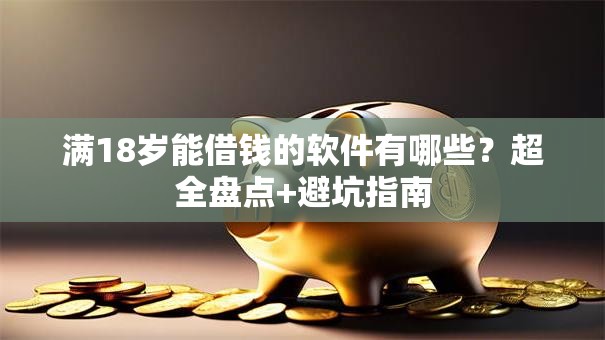 满18岁能借钱的软件有哪些？超全盘点+避坑指南