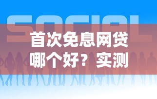 首次免息网贷哪个好？实测推荐这几家平台超划算！
